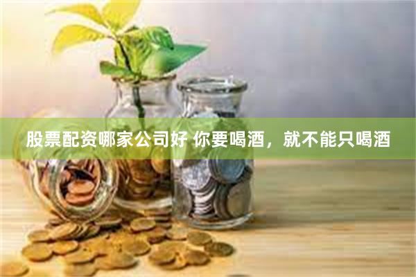 股票配资哪家公司好 你要喝酒，就不能只喝酒