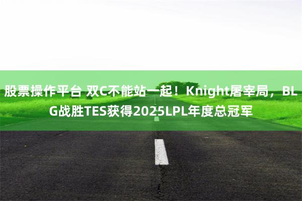 股票操作平台 双C不能站一起!Knight屠宰局,BLG战胜TES获得2025LPL年度总冠军