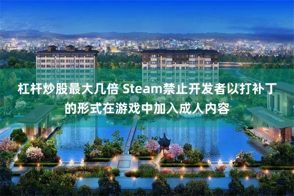 杠杆炒股最大几倍 Steam禁止开发者以打补丁的形式在游戏中加入成人内容
