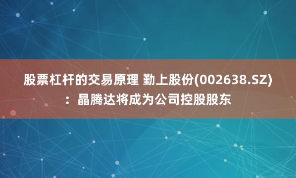 股票杠杆的交易原理 勤上股份(002638.SZ):晶腾达将成为公司控股股东