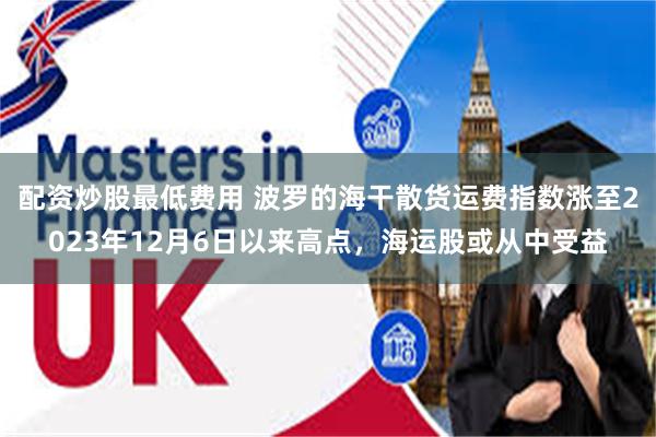 配资炒股最低费用 波罗的海干散货运费指数涨至2023年12月6日以来高点,海运股或从中受益
