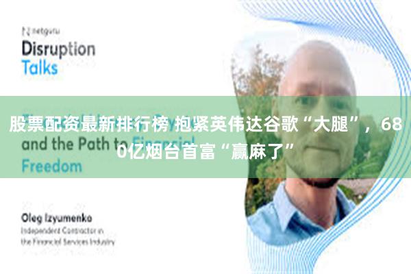 股票配资最新排行榜 抱紧英伟达谷歌“大腿”,680亿烟台首富“赢麻了”