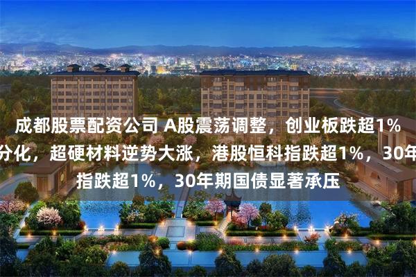 成都股票配资公司 A股震荡调整,创业板跌超1%,商业航天表现分化,超硬材料逆势大涨,港股恒科指跌超1%,30年期国债显著承压