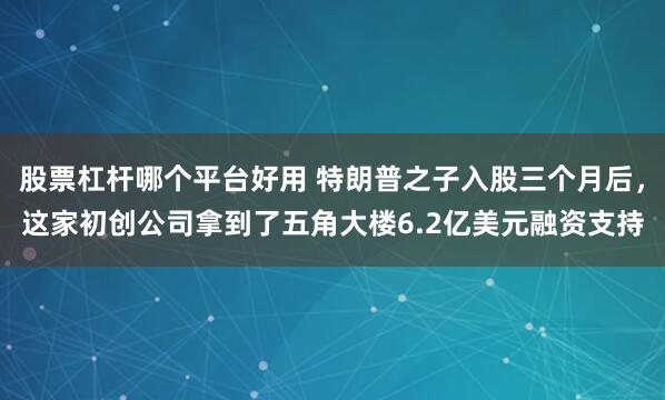 股票杠杆哪个平台好用 特朗普之子入股三个月后,这家初创公司拿到了五角大楼6.2亿美元融资支持