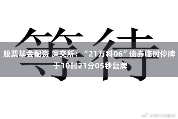 股票基金配资 深交所:“21万科06”债券临时停牌 于10时21分05秒复牌