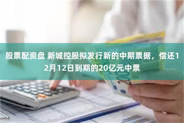 股票配资盘 新城控股拟发行新的中期票据,偿还12月12日到期的20亿元中票