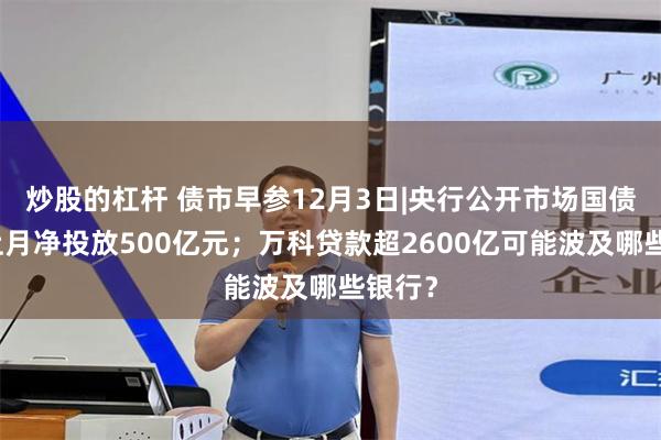炒股的杠杆 债市早参12月3日|央行公开市场国债买卖上月净投放500亿元;万科贷款超2600亿可能波及哪些银行?