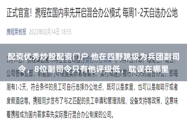 配资优秀炒股配资门户 他在四野跳级为兵团副司令，8位副司令只有他评级低，耽误在哪里