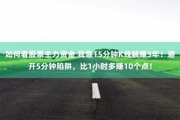 如何看股票主力资金 我靠15分钟K线躺赚3年！避开5分钟陷阱，比1小时多赚10个点！