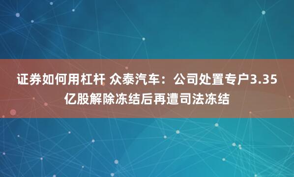 证券如何用杠杆 众泰汽车：公司处置专户3.35亿股解除冻结后再遭司法冻结