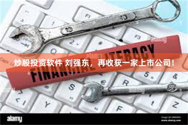炒股投资软件 刘强东，再收获一家上市公司！