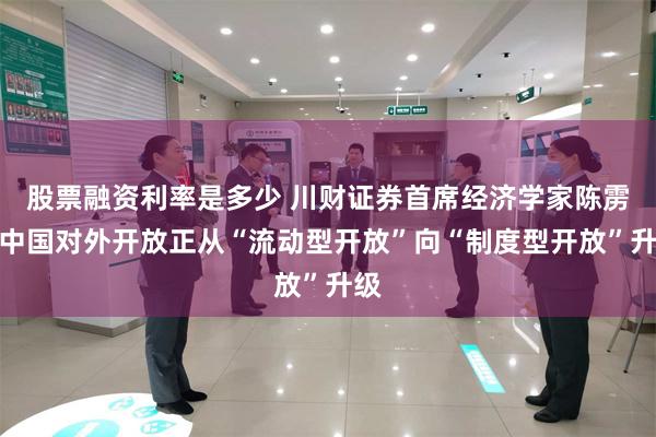 股票融资利率是多少 川财证券首席经济学家陈雳：中国对外开放正从“流动型开放”向“制度型开放”升级