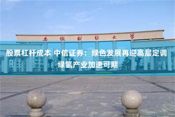 股票杠杆成本 中信证券：绿色发展再迎高层定调 绿氢产业加速可期