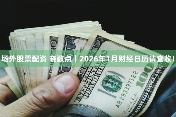 场外股票配资 晓数点｜2026年1月财经日历请查收！