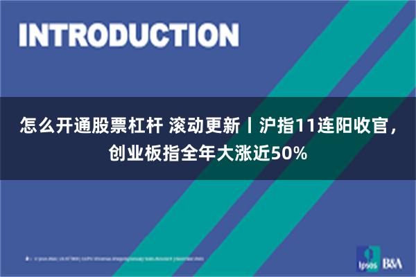 怎么开通股票杠杆 滚动更新丨沪指11连阳收官，创业板指全年大涨近50%