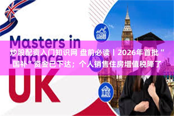 炒股配资入门知识网 盘前必读丨2026年首批“国补”资金已下达；个人销售住房增值税降了