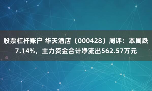 股票杠杆账户 华天酒店（000428）周评：本周跌7.14%，主力资金合计净流出562.57万元