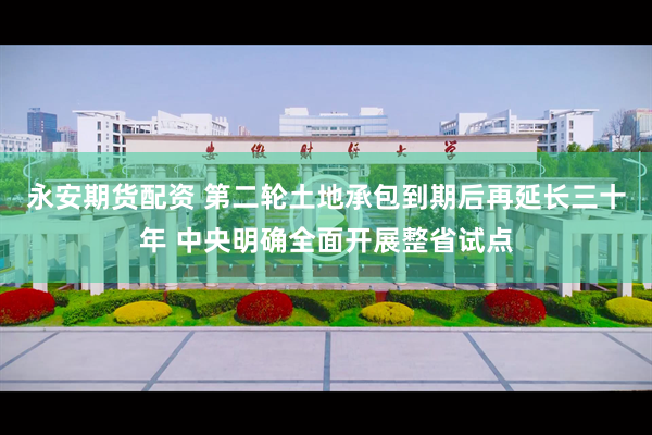 永安期货配资 第二轮土地承包到期后再延长三十年 中央明确全面开展整省试点
