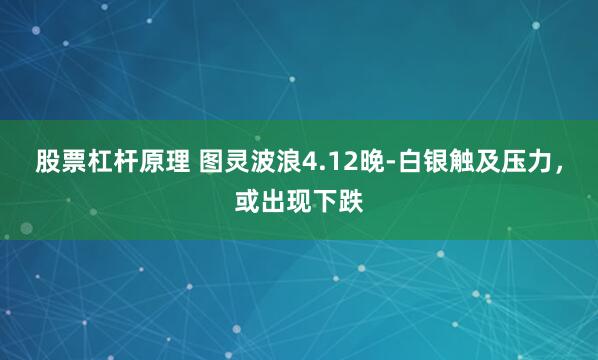 股票杠杆原理 图灵波浪4.12晚-白银触及压力，或出现下跌